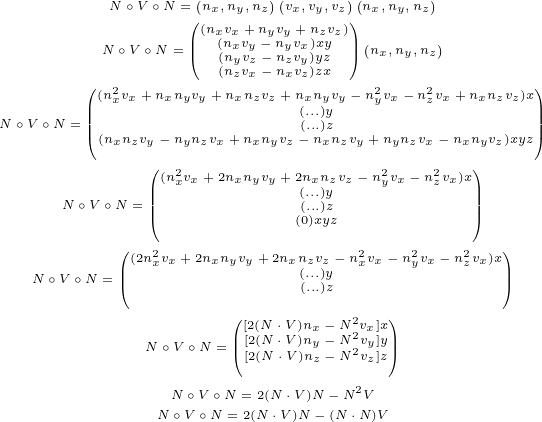            N∘V ∘N =(nx,ny,nz)(vx,vy,vz)(nx,ny,nz)
                  (|(nxvx +nyvy +nzvz))|(      )
          N ∘V ∘N =|( ((nnxvyvyz-- nnyvzvxy)x)yyz  |) nx,ny,nz
        (            (nzvx- nxvz)zx                   )
        || (n2xvx+nxnyvy+ nxnzvz+nx(.n..y)yvy- n2yvx- n2zvx+nxnzvz)x||
N ∘V ∘N =||(                   (...)z                   ||)
          (nxnzvy- nynzvx+ nxnyvz- nxnzvy +nynzvx- nxnyvz)xyz
              ( (n2xvx+2nxnyvy+ 2nxnzvz- n2yvx- n2zvx)x)
      N ∘V ∘N =||||             (.(.....)y)z             ||||
              (             (0)xyz            )
            (  2                   2    2    2  )
   N ∘V ∘N = ||(2nxvx +2nxnyvy+2nxn(.zv..z)y- nxvx- nyvx- nzvx)x||
            (                (...)z                )
                      ( [2(N ⋅V)nx- N2vx]x)
              N ∘V ∘N =||( [2(N ⋅V)ny- N22vy]y||)
                        [2(N ⋅V)nz- N vz]z
                 N∘V ∘N = 2(N ⋅V )N - N2V
               N ∘V ∘N = 2(N⋅V)N- (N ⋅N)V
