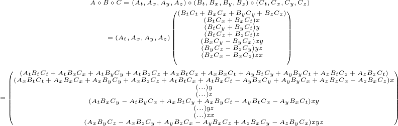                   A∘B∘C =(At,Ax,Ay,Az)∘(Bt,Bx,By,Bz)∘(Ct,Cx,Cy,Cz)
                                 (|(BtCt+ BxCx+ByCy+ BzCz))|
                                 |||     ((BBtCtCxy ++BBxyCCtt)x)y     |||
                     =(At,Ax,Ay,Az)|||     ((BBxtCCzy-+BBzyCCxt))zxy    |||
                                 ||(     (B(ByCCz-- BBzCyC))yzzx    ||)
                                        z x   x z
  (| (AtBtCt+AtBxCx+ AtByCy+ AtBzCz+ AxBtCx+ AxBxCt+AyBtCy+AyByCt+AzBtCz+AzBzCt))|
  |||(AxBtCt+AxBxCx+ AxByCy+AxBzCz+AtBtCx+(.A..)tyBxCt- AyBxCy+ AyByCx+AzBzCx- AzBxCz)x|||
= |||              (AtBxCy- AtByCx +AxBtCy(.+..)AzxByCt- AyBtCx- AyBxCt)xy             |||
  ||(                                  ((.....).)yzzx                                  ||)
                (AxByCz- AxBzCy+ AyBzCx- AyBxCz+AzBxCy- AzByCx)xyz
