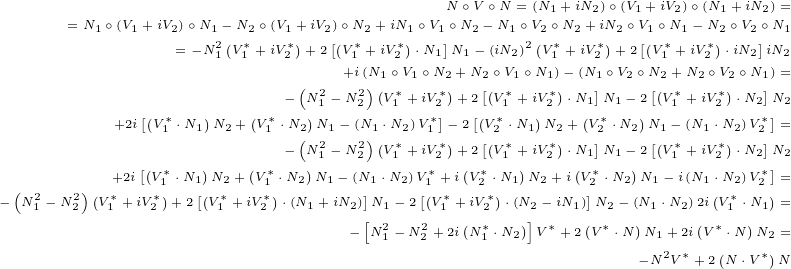                                           N ∘V ∘N = (N + iN )∘(V + iV )∘(N +iN )=
      = N1∘(V1+ iV2)∘N1- N2∘(V1+iV2)∘N2 +iN1 ∘V1 ∘N2- N1∘V21∘N2 2+iN2 1∘V1∘2N1- N12∘V2∘2N1
                = -N2(V*+iV*)+2[(V* +iV*)⋅N1]N1- (iN2)2(V *+iV*)+ 2[(V*+ iV*)⋅iN2]iN2
                    1  1   2    +1i(N12∘V1∘N2+ N2∘V1∘N11)- (N21 ∘V2∘N12+N22∘V2∘N1)=
                           - (N2- N2)(V* +iV *)+ 2[(V*+iV*)⋅N1]N1- 2[(V*+ iV*)⋅N2]N2
           +2i[(V* ⋅N )N + (V*⋅N )1N - (2N ⋅1N )V2*]- 2[(V*1⋅N )2N +(V*⋅N )N 1- (N 2⋅N )V*]=
               1  1  2   1  2( 21  21)(*2 1 *)   [(2* 1 *2)  ]2  2 [(1*  1*)2 2]
             [( *   )   ( * - N)1 - N2 V1 +iV2* +(2*V1 +)iV2 ⋅N(1*N1-)2 V1 + iV2 ⋅N2*N]2
 ( 2   2)( +*2i V*1) ⋅N1[(N2*+ V1* ⋅)N2 N1- (N]1⋅N2)V1[( +*iV2*⋅N)1 N2+ iV2] ⋅N2 N1- i(N1⋅(N*2)V2)=
- N1 - N 2 V1 + iV2 +2 V1 +iV2 ⋅(N1+iN2)[N1- 2 V1 + iV2 ⋅(N2]- iN1) N2- (N1⋅N2)2iV1 ⋅N1 =
                                 - N21 - N22 +2i(N *1 ⋅N2) V*+ 2(V*⋅N)N1+ 2i(V*⋅N)N2 =
                                                             -N2V*+2(N ⋅V*)N
